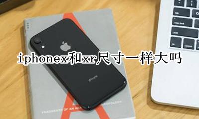 苹果x和xr屏幕尺寸一样大么 iphonex和xr尺寸一样大吗