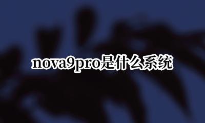 nova9pro是什么系统 华为nova9pro搭载什么系统
