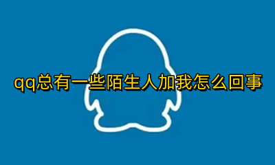 qq总是有陌生人加我 qq总有一些陌生人加我怎么回事