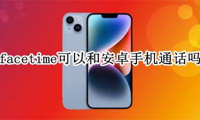 facetime可以跟安卓机打吗 facetime可以和安卓手机通话吗