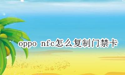 oppo nfc怎么复制门禁卡 nfc怎么复制门禁卡oppo手机