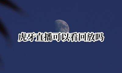 虎牙直播可以看回放吗 虎牙直播可以看直播回放吗