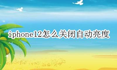 iphone12关掉自动亮度 iphone12怎么关闭自动亮度
