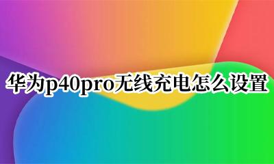 华为p40pro无线充电怎么设置 华为p40pro无线充电功能在手机哪里设置