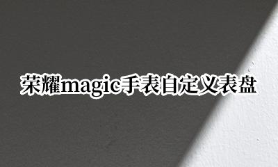 荣耀magic2表盘自定义 荣耀magic手表自定义表盘