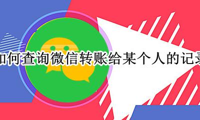 怎么微信查转账给某个人的记录 如何查询微信转账给某个人的记录