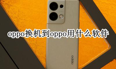 oppo换机用哪个软件 oppo换机到oppo用什么软件