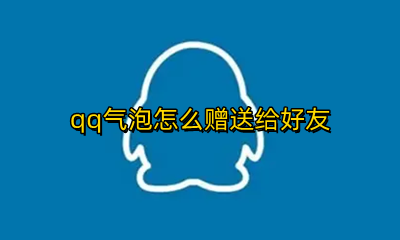 qq气泡怎么赠送给好友 qq可以赠送好友气泡吗