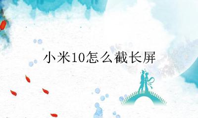 小米10怎么截长屏 小米怎么截长屏灰色