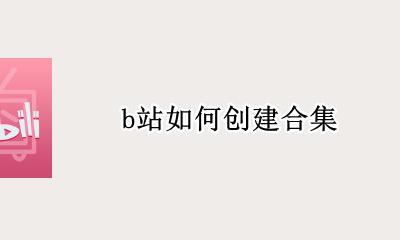 b站怎么做合集 b站如何创建合集