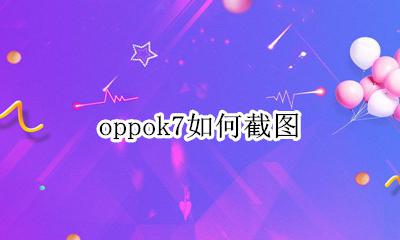 oppok7如何截图 oppok7怎么截屏幕截图