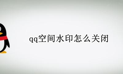 qq空间水印怎么关闭 QQ空间如何关闭水印