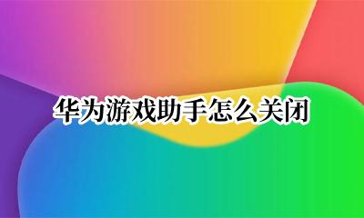 华为游戏助手怎么关闭 华为游戏助手关闭悬浮球