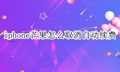 苹果芒果怎么取消自动续费 iphone芒果怎么取消自动续费