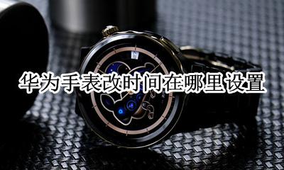 怎么修改华为手表时间 华为手表改时间在哪里设置