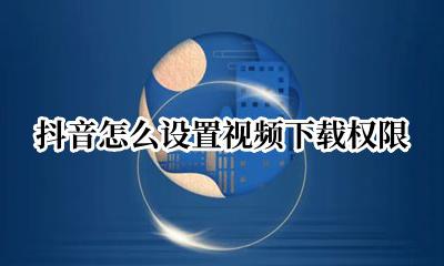 抖音怎么设置视频下载权限 抖音如何开启视频下载权限