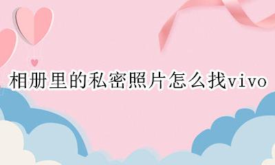 相册里的私密照片怎么找回 相册里的私密照片怎么找vivo