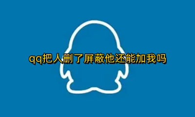 qq把人删了屏蔽他还能加我吗 qq屏蔽了对方并且删了他还能加你吗