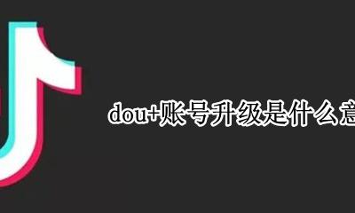 dou+账号升级是什么意思 免费升级dou+账号是什么意思