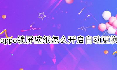 oppo锁屏壁纸怎么开启自动更换 OPPO锁屏壁纸怎么设置自动更换