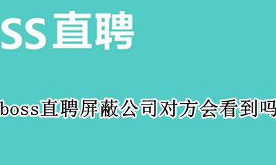 boss直聘屏蔽公司对方会看到吗 boss直聘屏蔽了公司还能看见我吗