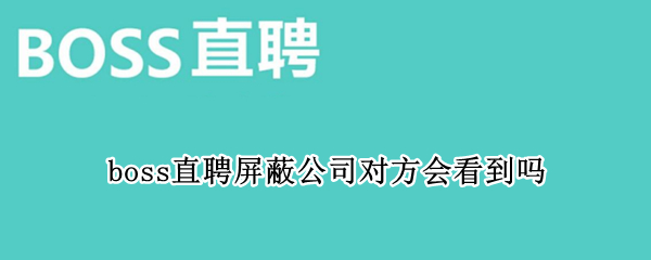 boss直聘屏蔽公司对方会看到吗