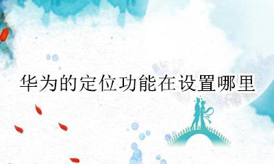 华为的定位功能在设置哪里 华为手机设置中定位功能在哪里
