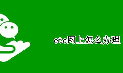 etc怎么办理 etc网上怎么办理