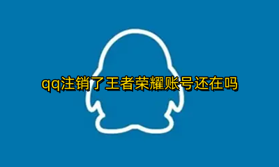 qq号注销了王者荣耀还有吗 qq注销了王者荣耀账号还在吗