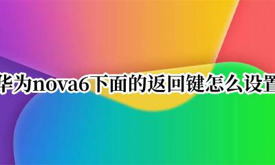 华为nova6怎样设置返回键 华为nova6下面的返回键怎么设置