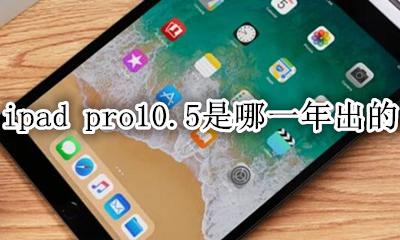ipad pro10.5是哪一年出的 ipadpro10.10哪一年上市的