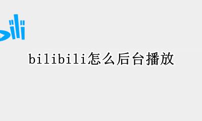bilibili怎么后台播放 哔哩哔哩如何后台播放