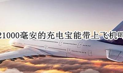 21000毫安的充电宝能带上飞机吗 21000毫安的充电宝可以带上飞机吗