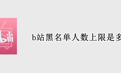 b站拉黑最多多少人 b站黑名单人数上限是多少