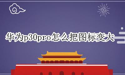 华为p30pro怎么把图标变大 华为p30手机桌面图标怎么变大