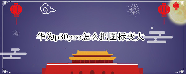 华为p30pro怎么把图标变大
