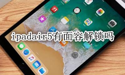 ipadair5有面容解锁吗 ipadair5有面部解锁吗
