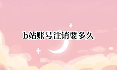 b站账号注销要多久 b站账号注销多久完成