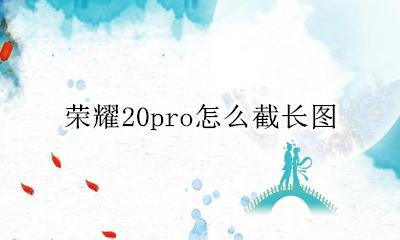 荣耀20pro怎么截长图 荣耀20pro怎么截图长图