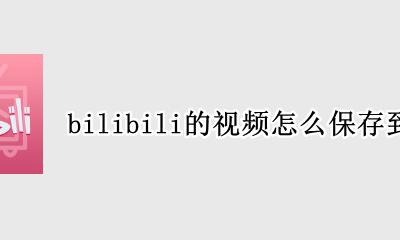 bilibili的视频怎么保存到本地 bilibili如何将视频保存到本地
