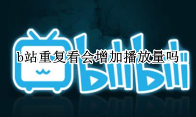 b站重复看会增加播放量吗 b站重复看一个视频播放量