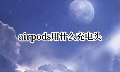 airpods用什么充电头 airpods应该用什么充电头