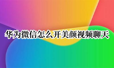 华为微信怎么开美颜视频聊天 华为微信怎样开美颜视频聊天