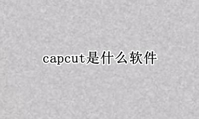 capcut是什么软件 capcut app是什么