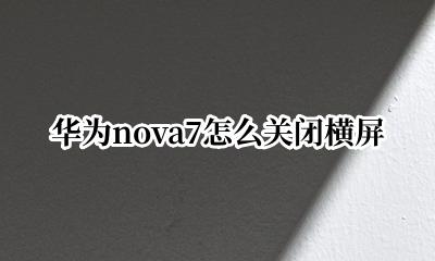 华为nova7怎么关闭横屏 华为nova7pro怎么关闭横屏