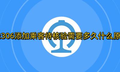 铁路12306添加乘客审核要多久 12306添加乘客待核验需要多久什么原因