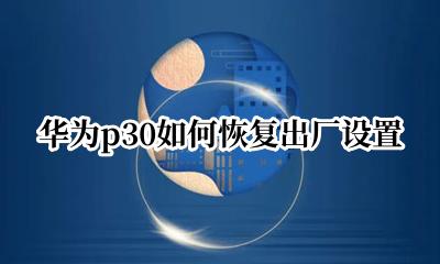 华为p30如何恢复出厂设置 怎么恢复华为p30出厂设置