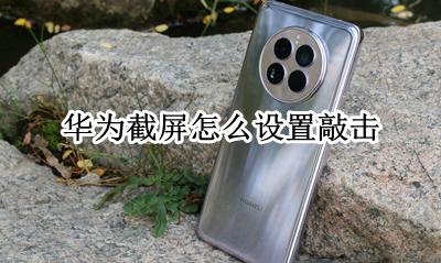 华为截屏怎么设置敲击 华为手机怎样设置敲击截屏