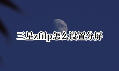 三星zfilp分屏怎么弄 三星zfilp怎么设置分屏