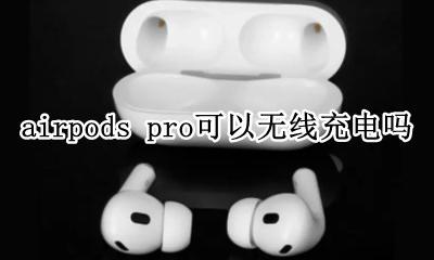airpods pro可以无线充电吗 airpods pro支持无线充电吗?